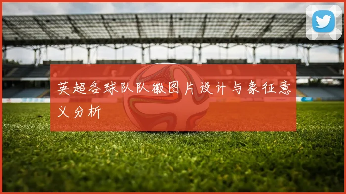 英超各球队队徽图片设计与象征意义分析