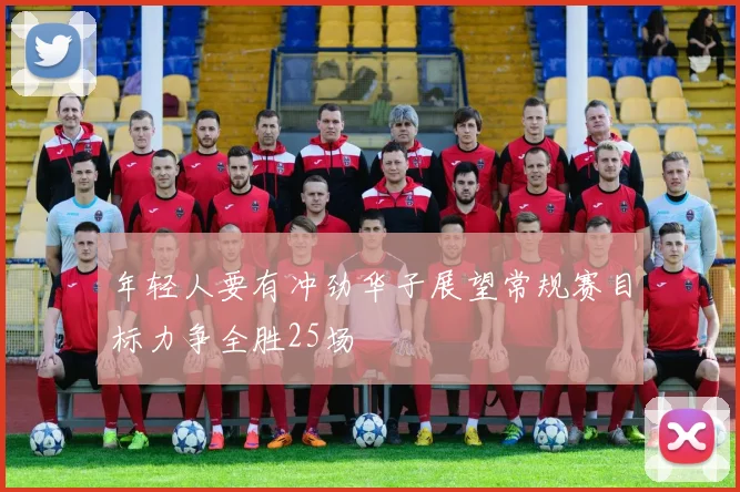 年轻人要有冲劲华子展望常规赛目标力争全胜25场