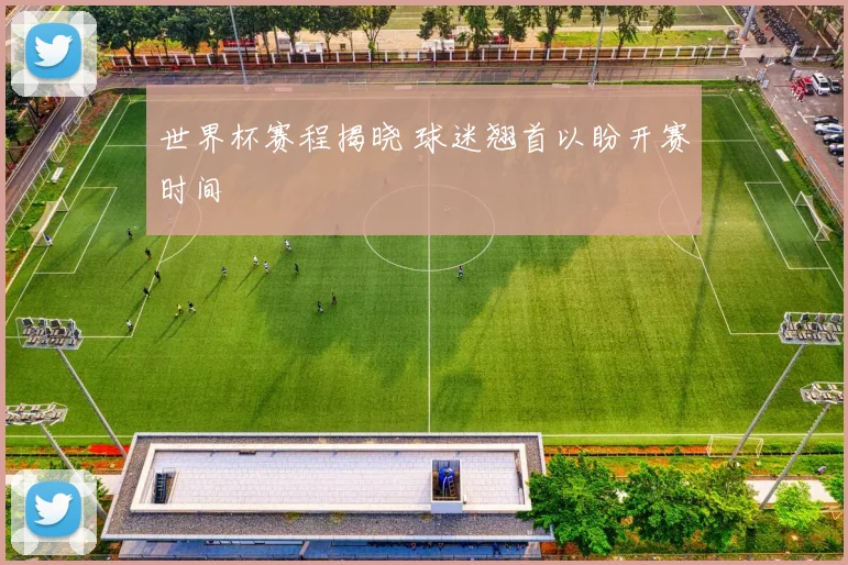 世界杯赛程揭晓 球迷翘首以盼开赛时间