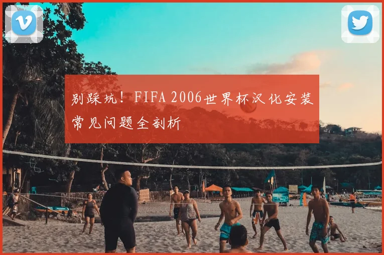 别踩坑!FIFA 2006世界杯汉化安装常见问题全剖析