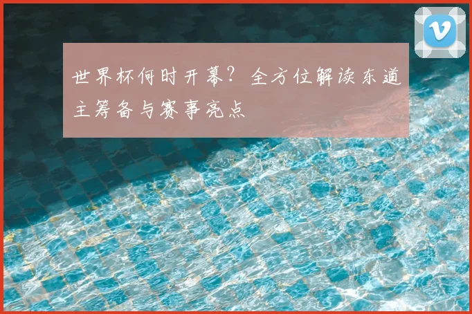 世界杯何时开幕？全方位解读东道主筹备与赛事亮点