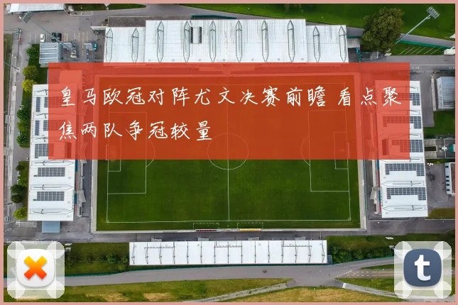皇马欧冠对阵尤文决赛前瞻 看点聚焦两队争冠较量