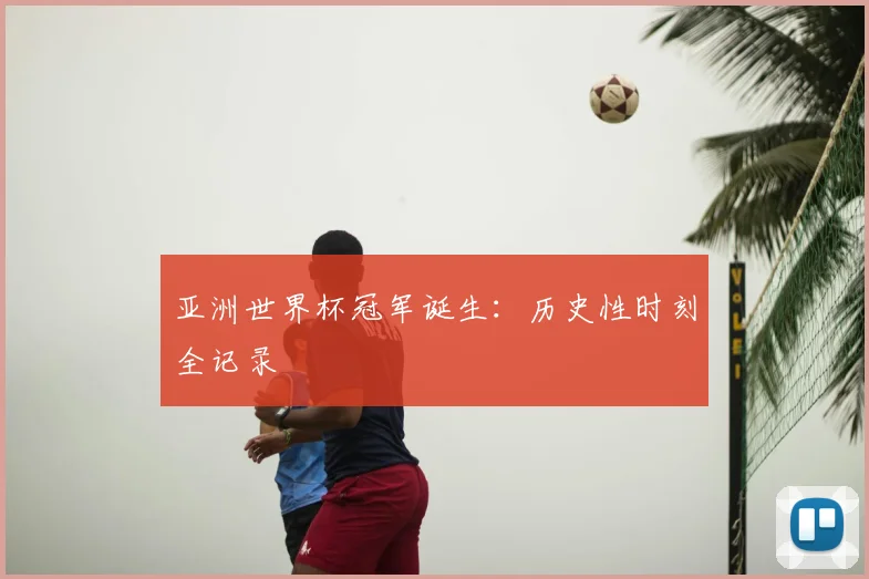 亚洲世界杯冠军诞生:历史性时刻全记录