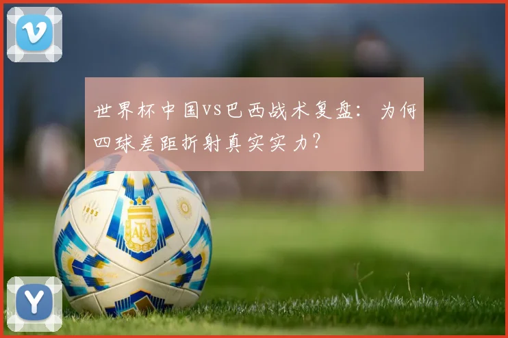世界杯中国vs巴西战术复盘：为何四球差距折射真实实力？