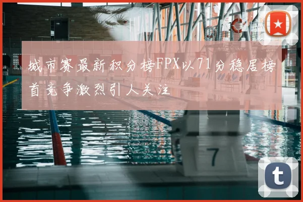 城市赛最新积分榜FPX以71分稳居榜首竞争激烈引人关注
