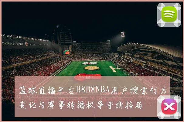篮球直播平台B8B8NBA用户搜索行为变化与赛事转播权争夺新格局
