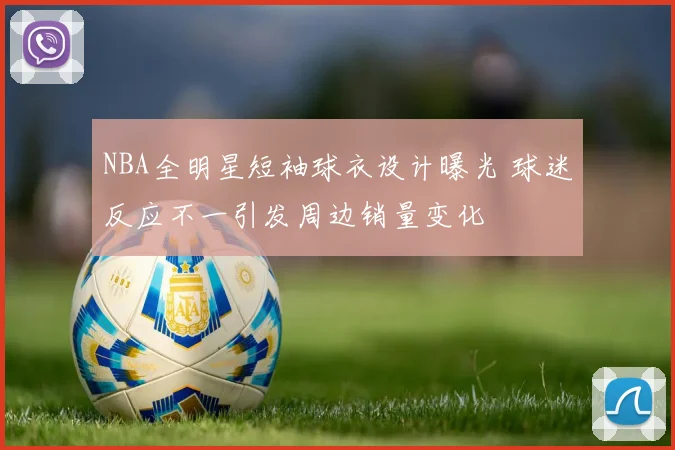 NBA全明星短袖球衣设计曝光 球迷反应不一引发周边销量变化