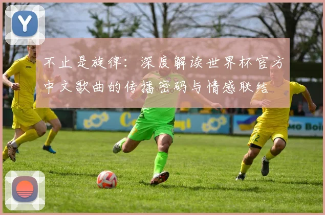 不止是旋律：深度解读世界杯官方中文歌曲的传播密码与情感联结