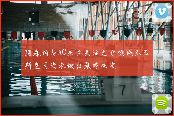 阿森纳与AC米兰关注巴尔德佩尼亚斯皇马尚未做出最终决定