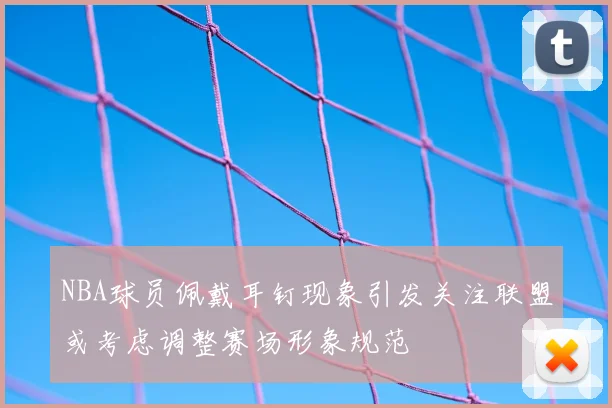 NBA球员佩戴耳钉现象引发关注联盟或考虑调整赛场形象规范