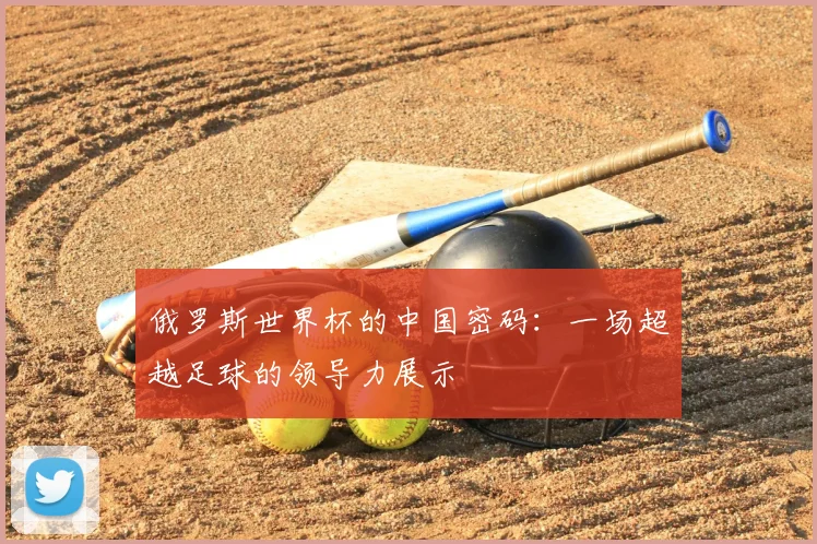 俄罗斯世界杯的中国密码:一场超越足球的领导力展示
