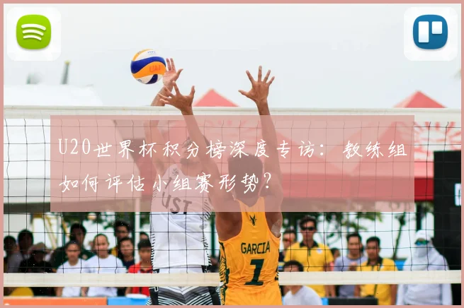 U20世界杯积分榜深度专访：教练组如何评估小组赛形势？