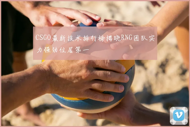 CSGO最新技术排行榜揭晓RNG团队实力强劲位居第一