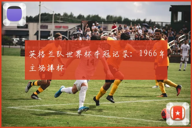 英格兰队世界杯夺冠记录：1966年主场捧杯