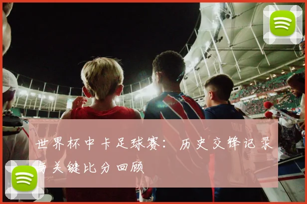 世界杯中卡足球赛：历史交锋记录与关键比分回顾