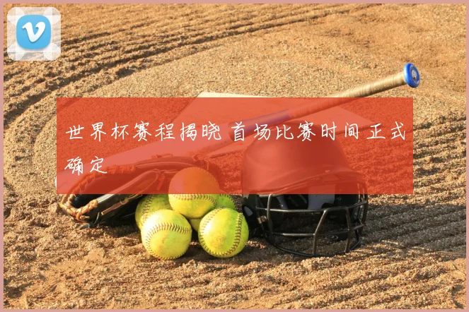 世界杯赛程揭晓 首场比赛时间正式确定