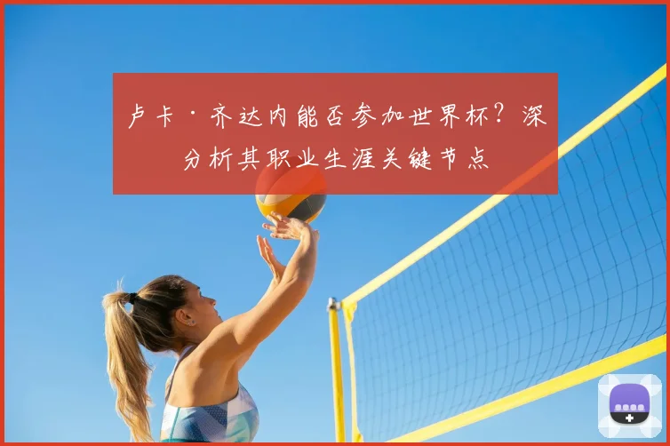 卢卡·齐达内能否参加世界杯？深度分析其职业生涯关键节点