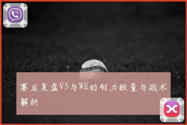 赛后复盘V5与WE的耐力较量与战术解析