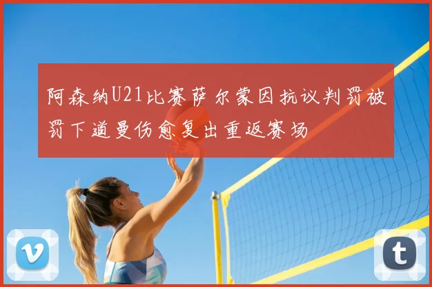 阿森纳U21比赛萨尔蒙因抗议判罚被罚下道曼伤愈复出重返赛场