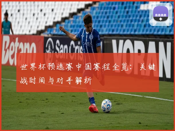 世界杯预选赛中国赛程全览：关键战时间与对手解析