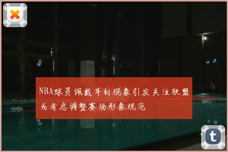 NBA球员佩戴耳钉现象引发关注联盟或考虑调整赛场形象规范