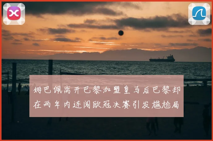 姆巴佩离开巴黎加盟皇马后巴黎却在两年内连闯欧冠决赛引发尴尬局面