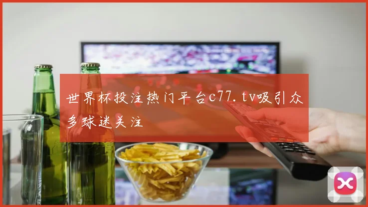 世界杯投注热门平台c77.tv吸引众多球迷关注