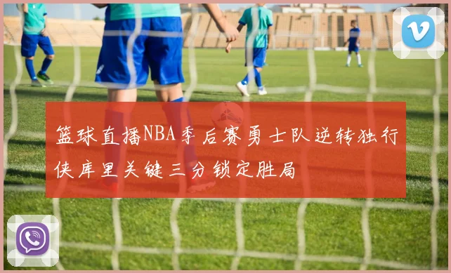 篮球直播NBA季后赛勇士队逆转独行侠库里关键三分锁定胜局