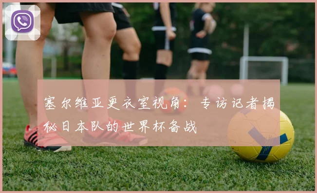 塞尔维亚更衣室视角：专访记者揭秘日本队的世界杯备战