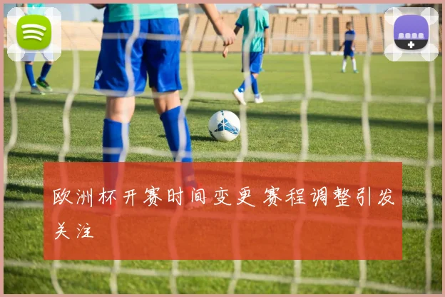 欧洲杯开赛时间变更 赛程调整引发关注