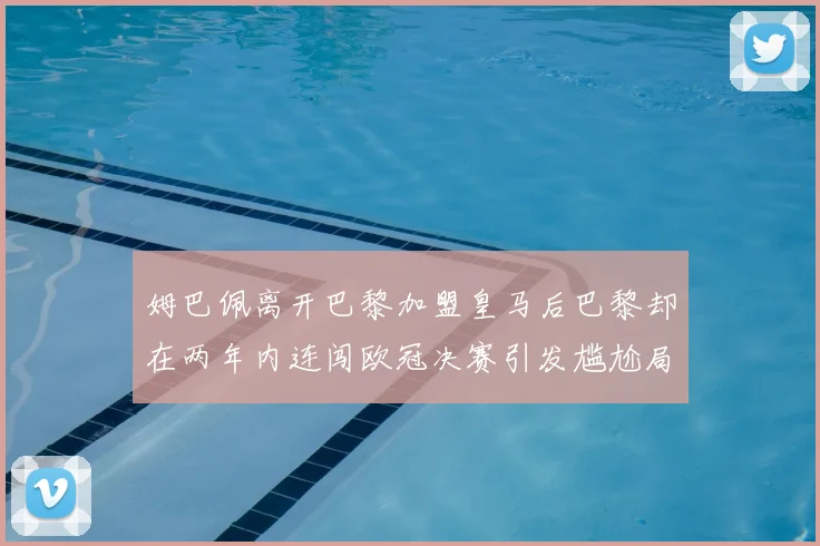 姆巴佩离开巴黎加盟皇马后巴黎却在两年内连闯欧冠决赛引发尴尬局面