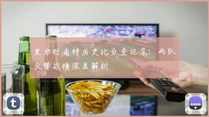里尔对南特历史比分全记录：两队交锋战绩深度解析
