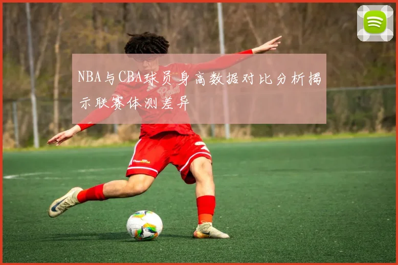 NBA与CBA球员身高数据对比分析揭示联赛体测差异