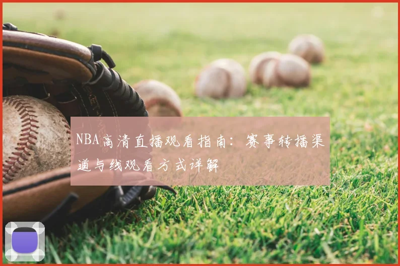 NBA高清直播观看指南:赛事转播渠道与线观看方式详解