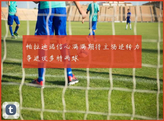 帕拉迪诺信心满满期待主场逆转力争进攻多特两球