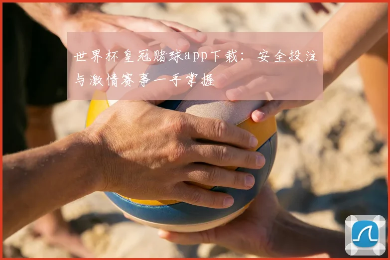 世界杯皇冠赌球app下载：安全投注与激情赛事一手掌握