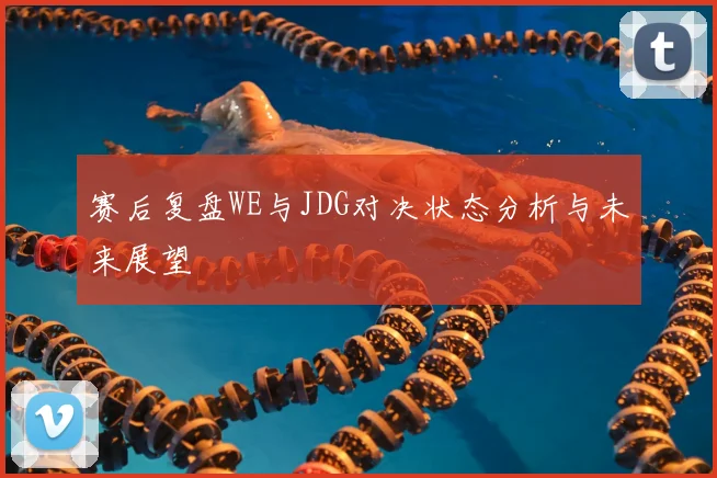 赛后复盘WE与JDG对决状态分析与未来展望