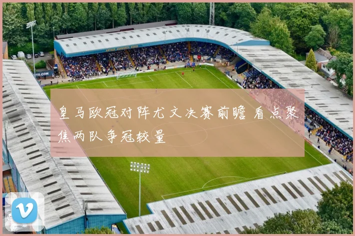 皇马欧冠对阵尤文决赛前瞻 看点聚焦两队争冠较量