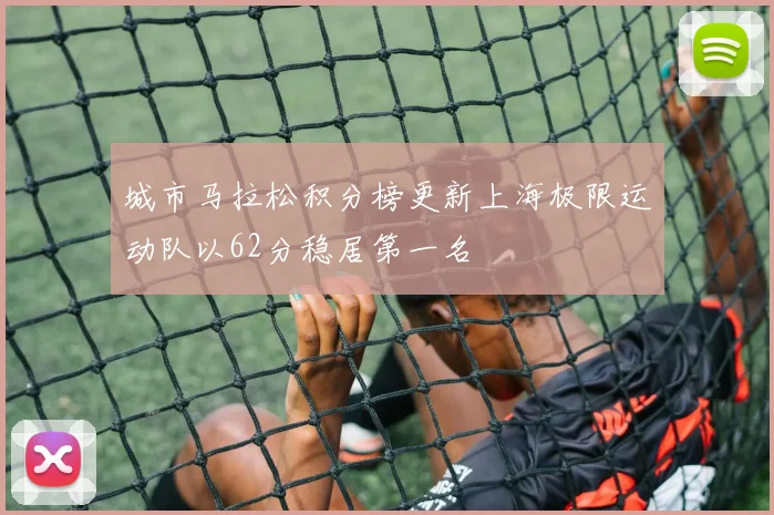 城市马拉松积分榜更新上海极限运动队以62分稳居第一名