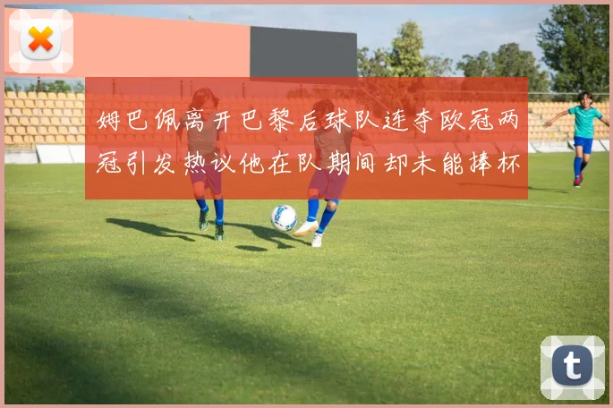 姆巴佩离开巴黎后球队连夺欧冠两冠引发热议他在队期间却未能捧杯