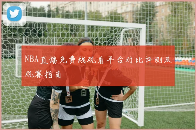 NBA直播免费线观看平台对比评测及观赛指南