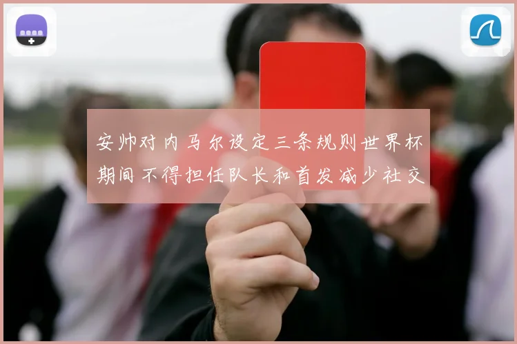 安帅对内马尔设定三条规则世界杯期间不得担任队长和首发减少社交媒体使用