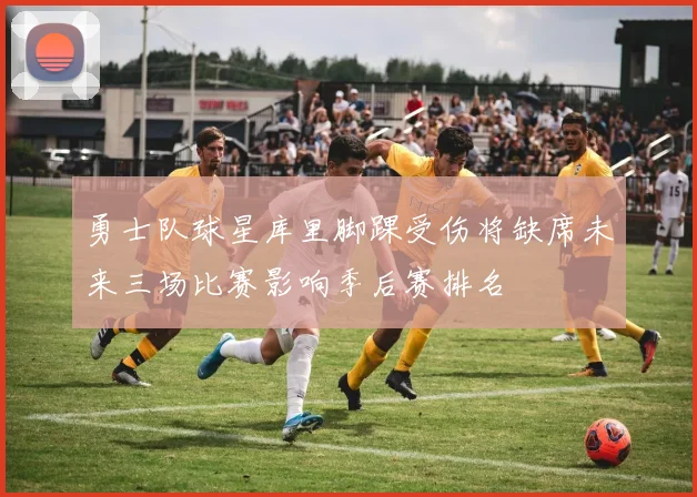 勇士队球星库里脚踝受伤将缺席未来三场比赛影响季后赛排名