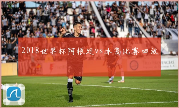 2018世界杯阿根廷vs冰岛比赛回放
