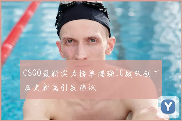 CSGO最新实力榜单揭晓IG战队创下历史新高引发热议