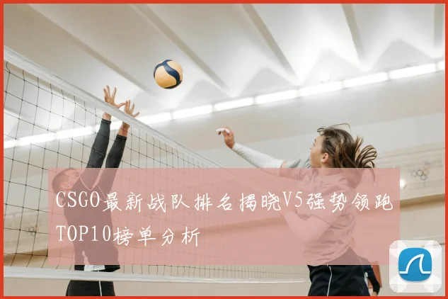 CSGO最新战队排名揭晓V5强势领跑TOP10榜单分析