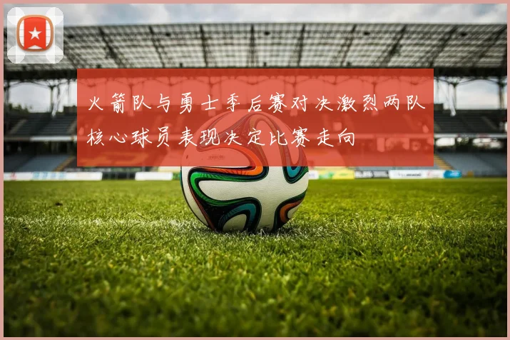 火箭队与勇士季后赛对决激烈两队核心球员表现决定比赛走向