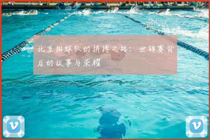 北京排球队的拼搏之路：世锦赛背后的故事与荣耀