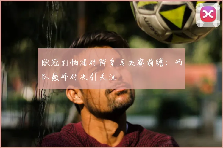 欧冠利物浦对阵皇马决赛前瞻：两队巅峰对决引关注
