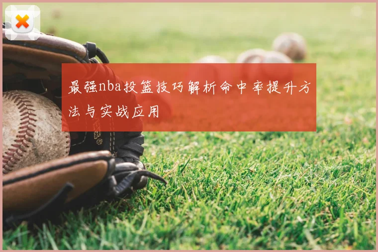 最强nba投篮技巧解析命中率提升方法与实战应用